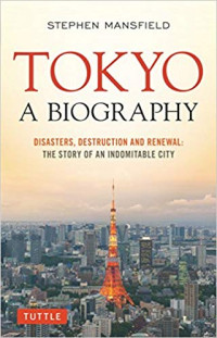 Tokyo A Biography : Disasters,Destruction And Renewal : The Story Of An Indomitable City